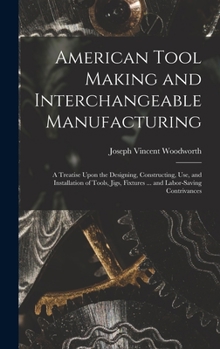 Hardcover American Tool Making and Interchangeable Manufacturing: A Treatise Upon the Designing, Constructing, Use, and Installation of Tools, Jigs, Fixtures .. Book