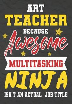 Paperback Art Teacher Because Awesome Multitasking Ninja Isn't An Actual Job Title: Perfect Year End Graduation or Thank You Gift for Teachers, Teacher Apprecia Book