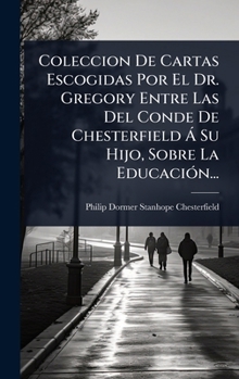 Coleccion De Cartas Escogidas Por El Dr. Gregory Entre Las Del Conde De Chesterfield Ã Su Hijo, Sobre La EducaciÃ3n... (Spanish Edition)