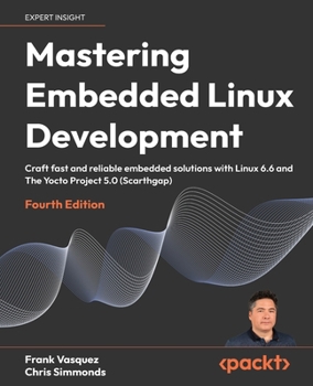 Paperback Mastering Embedded Linux Development - Fourth Edition: Craft fast and reliable embedded solutions with Linux 6.6 and The Yocto Project 5.0 (Scarthgap) Book