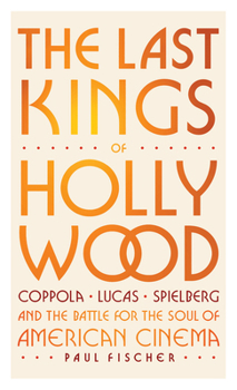 Last Kings of Hollywood : Coppola, Lucas, Spielberg--And the Battle for the Soul of American Cinema