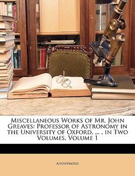 Paperback Miscellaneous Works of Mr. John Greaves: Professor of Astronomy in the University of Oxford, ... . in Two Volumes, Volume 1 Book
