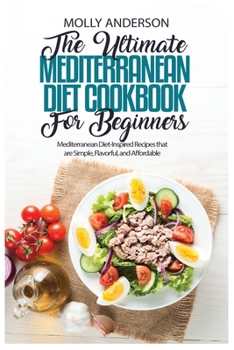 The Ultimate Mediterranean Diet Cookbook for Beginners: Mediterranean Diet-Inspired Recipes that are Simple, Flavorful, and Affordable
