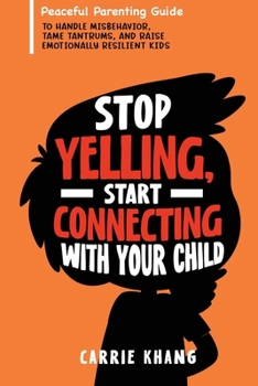 Stop Yelling, Start Connecting with Your Child: Peaceful Parenting Guide to Handle Misbehavior, Tame Tantrums, and Raise Emotionally Resilient Kids