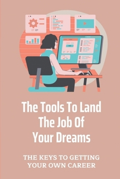 The Tools To Land The Job Of Your Dreams: The Keys To Getting Your Own Career: Job Success
