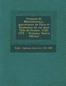 Paperback Francois de Montmorency, Gouverneur de Paris Et Lieutenant Du Roi Dans L'Isle-de-France, 1530-1579 - Primary Source Edition [French] Book