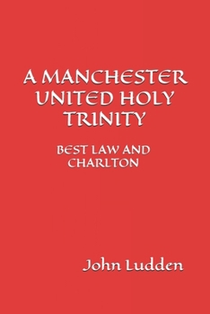 A MANCHESTER UNITED HOLY TRINITY: BEST LAW AND CHARLTON (A Selection Of Writing)