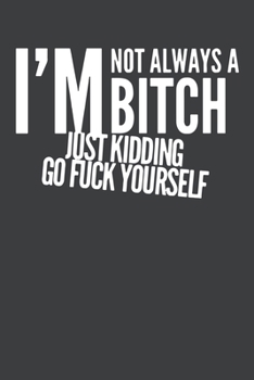 I'm Not Always a Bitch Just Kidding Go Fuck Yourself: Gag Gift Blank Lined Notebook Journal or Notepad