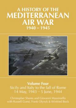A History of the Mediterranean Air War, 1940-1945. Volume 4: Sicily and Italy to the Fall of Rome 14 May, 1943 - 5 June, 1944 - Book #4 of the A History of the Mediterranean Air War, 1940-1945