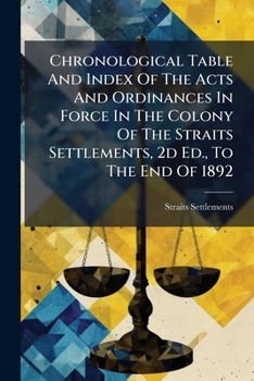 Chronological Table And Index Of The Acts And Ordinances In Force In The Colony Of The Straits Settlements, 2d Ed., To The End Of 1892...