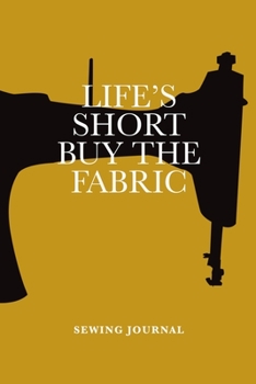Life’s Short Buy The Fabric Sewing Journal: Blank Lined Gift Notebook For Women Who Sew