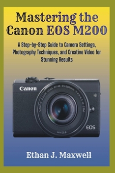 Mastering the Canon EOS M200: A Step-by-Step Guide to Camera Settings, Photography Techniques, and Creative Video for Stunning Results