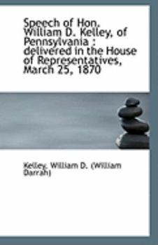 Speech of Hon William D Kelley, of Pennsylvani : Delivered in the House of Representatives, March