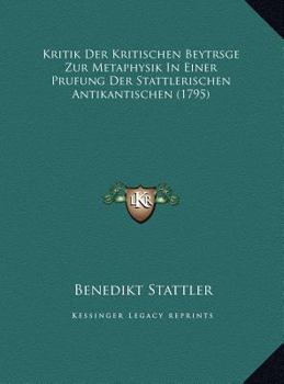 Kritik Der Kritischen Beytrsge Zur Metaphysik In Einer Prufung Der Stattlerischen Antikantischen