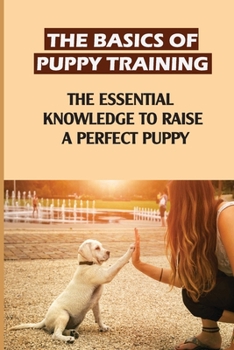 Paperback The Basics Of Puppy Training: The Essential Knowledge To Raise A Perfect Puppy: How To Raise A Puppy Book