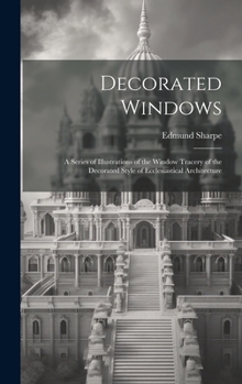 Hardcover Decorated Windows: A Series of Illustrations of the Window Tracery of the Decorated Style of Ecclesiastical Architecture Book