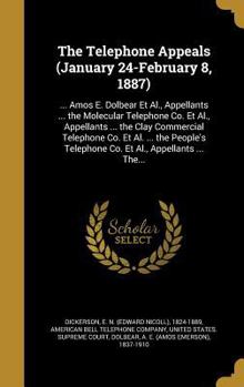 The Telephone Appeals (January 24-February 8, 1887): ... Amos E. Dolbear Et Al., Appellants ... the Molecular Telephone Co. Et Al., Appellants ... the Clay Commercial Telephone Co. Et Al. ... the Peop