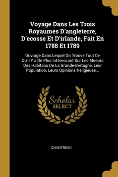 Paperback Voyage Dans Les Trois Royaumes D'angleterre, D'ecosse Et D'irlande, Fait En 1788 Et 1789: Ouvrage Dans Lequel On Trouve Tout Ce Qu'il Y a De Plus Inté [French] Book