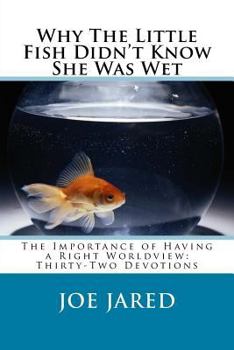 Paperback Why The Little Fish Didn't Know She Was Wet: The Importance of Having a Right Worldview: Thirty-Two Devotions Book