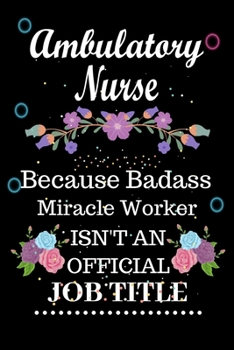 Ambulatory Nurse Because Badass Miracle Worker Isn't an Official Job Title: Lined Notebook Gift for Ambulatory Nurse. Notebook / Diary / Thanksgiving & Birthday Gift For Ambulatory Nurse