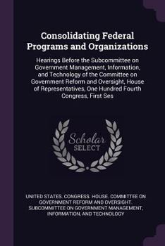 Consolidating Federal Programs and Organizations: Hearings Before the Subcommittee on Government Management, Information, and Technology of the Committee on Government Reform and Oversight, House of R