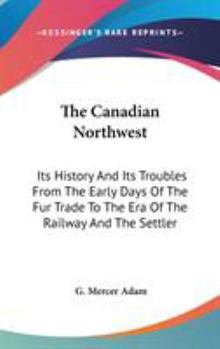 Hardcover The Canadian Northwest: Its History And Its Troubles From The Early Days Of The Fur Trade To The Era Of The Railway And The Settler Book