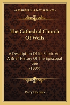 The Cathedral Church of Wells: A Description of Its Fabric and a Brief History of the Episcopal See