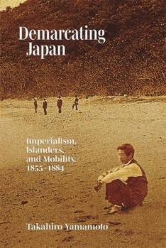 Demarcating Japan: Imperialism, Islanders, and Mobility, 1855–1884 - Book #460 of the Harvard East Asian Monographs
