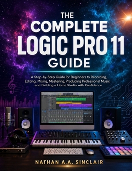 Paperback The Complete Logic Pro 11 Guide: A Step-by-Step Guide for Beginners to Recording, Editing, Mixing, Mastering, Producing Professional Music, and Buildi Book