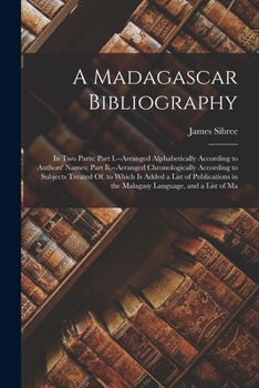 A Madagascar Bibliography: In Two Parts: Part I.--Arranged Alphabetically According to Authors' Names; Part II.--Arranged Chronologically According to Subjects Treated Of. to Which Is Added a List of 