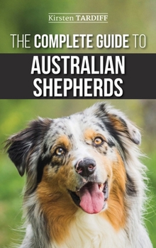 Hardcover The Complete Guide to Australian Shepherds: Learn Everything You Need to Know About Raising, Training, and Successfully Living with Your New Aussie Book