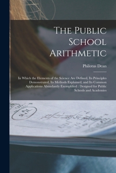 Paperback The Public School Arithmetic: in Which the Elements of the Science Are Defined, Its Principles Demonstrated, Its Methods Explained, and Its Common A Book