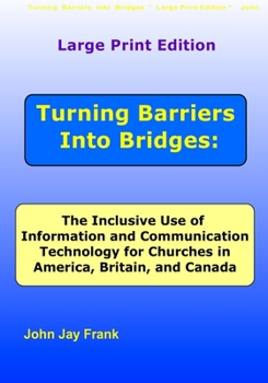 Large Print Edition Turning Barriers Into Bridges: The Inclusive Use of Information and Communication Technology for Churches in America, Britain, and Canada