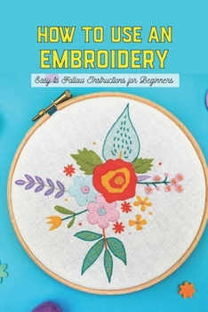 Paperback How To Use An Embroidery: Easy to Follow Instructions for Beginners: Basic Embroidery Stitches Book