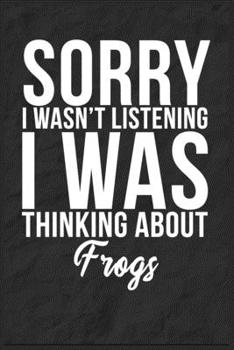 Sorry I Wasn't Listening I Was Thinking About Frogs: 6''x9'' Frogs Lined Writing Notebook Journal, 120 Pages, Best Novelty Birthday Santa Christmas Gift For Friends, Fathers, Boss, Coworkers.