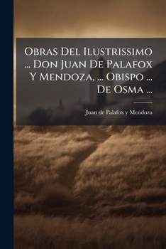 Obras Del Ilustrissimo ... Don Juan De Palafox Y Mendoza, ... Obispo ... De Osma ...: Tomo Iv : Tratados Doctrinales : De La Naturaleza De Dios, De La ... Espirituales, [et]c...