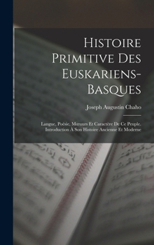 Histoire Primitive Des Euskariens-Basques: Langue, Poésie, Moeuurs Et Caractère De Ce Peuple. Introduction À Son Histoire Ancienne Et Moderne