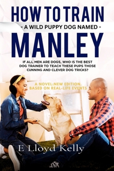How to Train a Wild Puppy Dog Named Manley: A novel: New Edition. Based on some real-life events