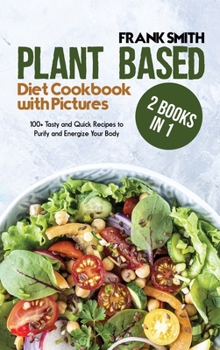 Hardcover Plant Based Diet Cookbook with Pictures: 2 Books in 1: 100+ Tasty and Quick Recipes to Purify and Energize Your Body Book