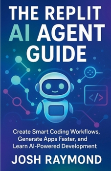THE REPLIT AI AGENT GUIDE: Create Smart Coding Workflows, Generate Apps Faster, and Learn AI-Powered Development