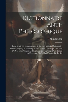Dictionnaire anti-philosophique: Pour servir de commentaire et de correctif au Dictionnaire philosophique [de Voltaire], et aux autres livres qui ont ... abrégé les preuves de la rel