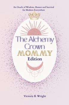 The Alchemy Crown: An Oracle of Wisdom, Humor and Survival for Mothers Everywhere - Mommy Edition (The Alchemy Crown™ Series)
