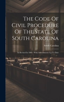 Hardcover The Code Of Civil Procedure Of The State Of South Carolina: As Revised In 1882: With Amendments Up To Date Book