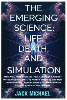 Paperback The Emerging Science: Life, Death, and Simulation: How New Mathematical Frameworks and Ancient Wisdom Reveal the True Nature of Reality and How Unders Book