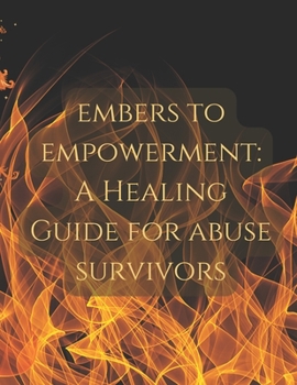 Embers to Empowerment: A Healing Guide for Abuse Survivors
