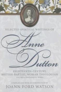 Selected Spiritual Writings of Anne Dutton: Eighteenth-Century, British-Baptist, Woman Theologian : Theological Works (Baptists: History, Literature, Theology, Hymns) - Book #4 of the Selected Spiritual Writings of Anne Dutton