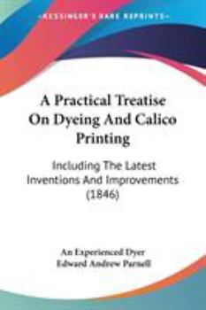 Paperback A Practical Treatise On Dyeing And Calico Printing: Including The Latest Inventions And Improvements (1846) Book