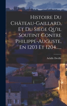 Hardcover Histoire Du Château-gaillard, Et Du Siége Qu'il Soutint Contre Philippe-auguste, En 1203 Et 1204...... [French] Book