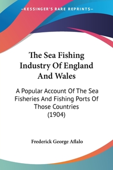 Paperback The Sea Fishing Industry Of England And Wales: A Popular Account Of The Sea Fisheries And Fishing Ports Of Those Countries (1904) Book