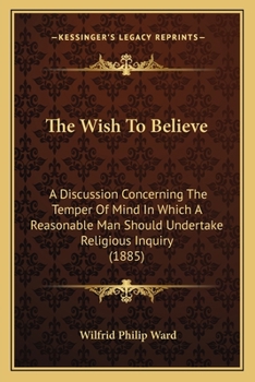 Paperback The Wish To Believe: A Discussion Concerning The Temper Of Mind In Which A Reasonable Man Should Undertake Religious Inquiry (1885) Book